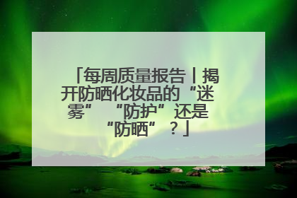每周质量报告丨揭开防晒化妆品的“迷雾” “防护”还是“防晒”？