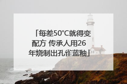 每差50℃就得变配方 传承人用26年烧制出孔雀蓝釉