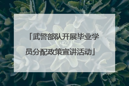 武警部队开展毕业学员分配政策宣讲活动