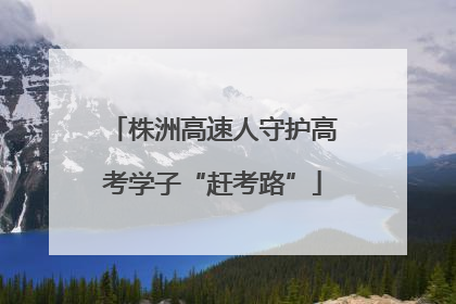 株洲高速人守护高考学子“赶考路”