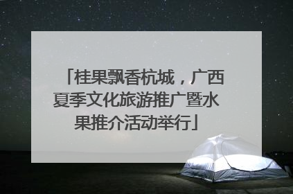 桂果飘香杭城，广西夏季文化旅游推广暨水果推介活动举行