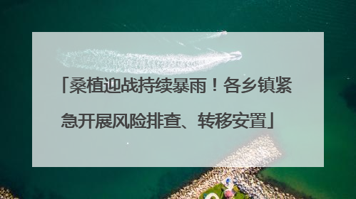桑植迎战持续暴雨！各乡镇紧急开展风险排查、转移安置