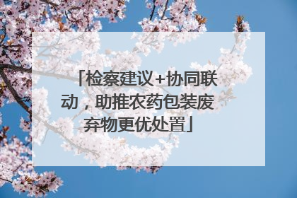 检察建议+协同联动，助推农药包装废弃物更优处置