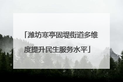 潍坊寒亭固堤街道多维度提升民生服务水平