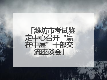 潍坊市考试鉴定中心召开“赢在中层”干部交流座谈会