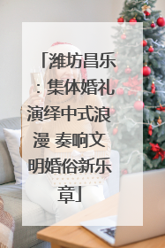 潍坊昌乐：集体婚礼演绎中式浪漫 奏响文明婚俗新乐章