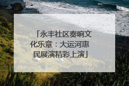 永丰社区奏响文化乐章：大运河惠民展演精彩上演