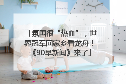 氛围很“热血”，世界冠军回家乡看龙舟！《90早新闻》来了