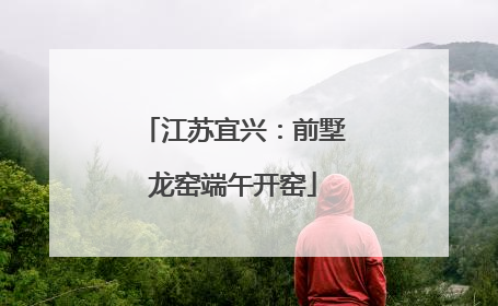 江苏宜兴：前墅龙窑端午开窑