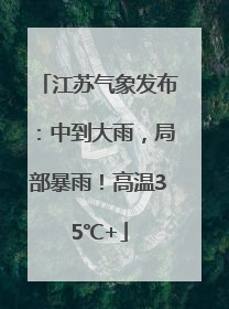 江苏气象发布：中到大雨，局部暴雨！高温35℃+