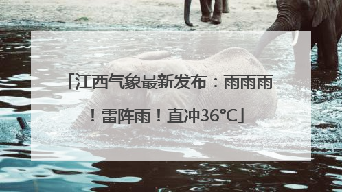 江西气象最新发布：雨雨雨！雷阵雨！直冲36°C