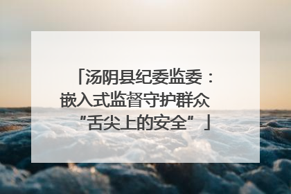 汤阴县纪委监委：嵌入式监督守护群众“舌尖上的安全”