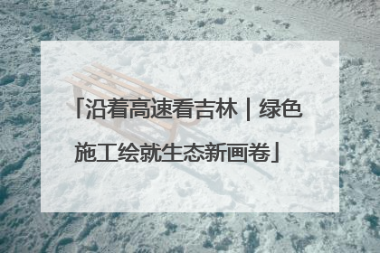 沿着高速看吉林｜绿色施工绘就生态新画卷