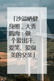 沙溢晒健身照，大秀肌肉：做一个爱出汗、爱笑、爱臭美的父亲