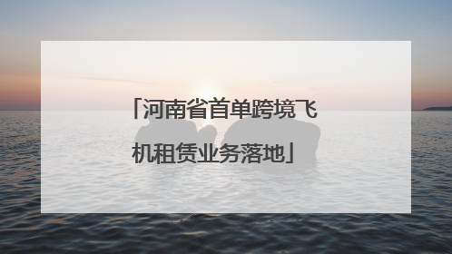 河南省首单跨境飞机租赁业务落地