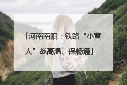 河南南阳：铁路“小黄人”战高温、保畅通