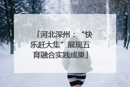 河北深州：“快乐赶大集”展现五育融合实践成果