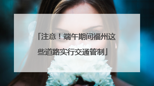 注意！端午期间福州这些道路实行交通管制