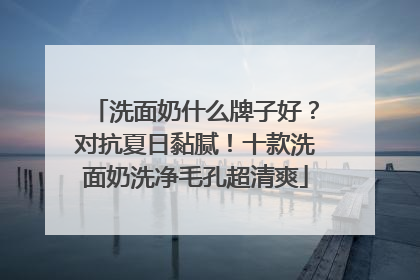 洗面奶什么牌子好？对抗夏日黏腻！十款洗面奶洗净毛孔超清爽