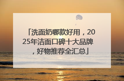 洗面奶哪款好用，2025年洁面口碑十大品牌，好物推荐全汇总