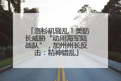洛杉矶骚乱！美防长威胁“动用海军陆战队”，加州州长反击：精神错乱