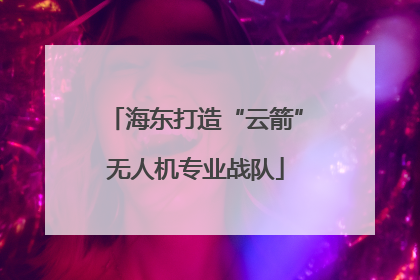 海东打造“云箭”无人机专业战队