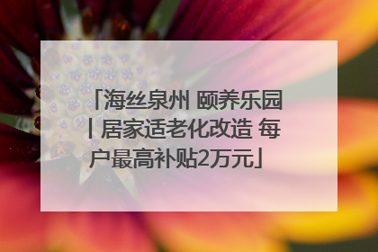 海丝泉州 颐养乐园丨居家适老化改造 每户最高补贴2万元