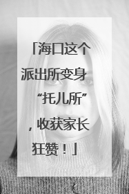 海口这个派出所变身“托儿所”，收获家长狂赞！