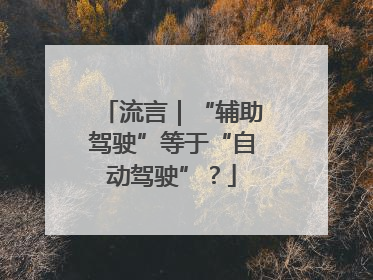 流言｜“辅助驾驶”等于“自动驾驶”？
