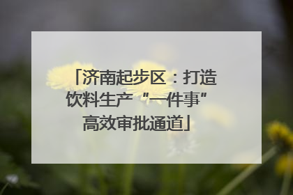 济南起步区：打造饮料生产“一件事”高效审批通道