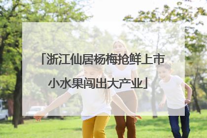 浙江仙居杨梅抢鲜上市 小水果闯出大产业