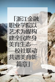 浙江金融职业学院以艺术为媒构建全民终身美育生态——校社联动共谱美育新篇章