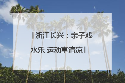 浙江长兴：亲子戏水乐 运动享清凉