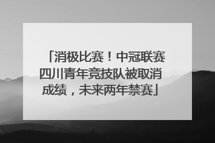 消极比赛！中冠联赛四川青年竞技队被取消成绩，未来两年禁赛