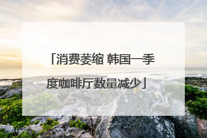 消费萎缩 韩国一季度咖啡厅数量减少