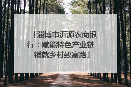 淄博市沂源农商银行：赋能特色产业链 铺就乡村致富路