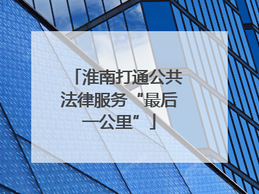 淮南打通公共法律服务“最后一公里”
