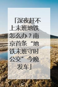 深夜赶不上末班地铁怎么办？南京首条“地铁末班守时公交”今晚发车