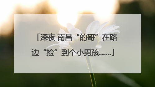 深夜 南昌“的哥”在路边“捡”到个小男孩……