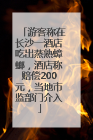 游客称在长沙一酒店吃出蒸熟蟑螂，酒店称赔偿200元，当地市监部门介入
