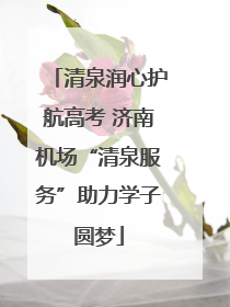 清泉润心护航高考 济南机场“清泉服务”助力学子圆梦