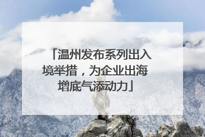温州发布系列出入境举措，为企业出海增底气添动力