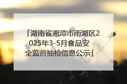 湖南省湘潭市雨湖区2025年3-5月食品安全监督抽检信息公示
