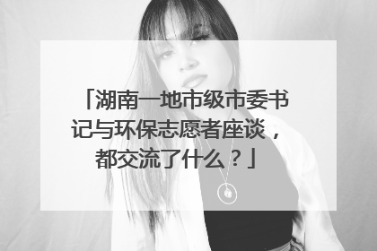 湖南一地市级市委书记与环保志愿者座谈，都交流了什么？