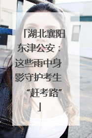 湖北襄阳东津公安：这些雨中身影守护考生“赶考路”