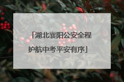 湖北襄阳公安全程护航中考平安有序