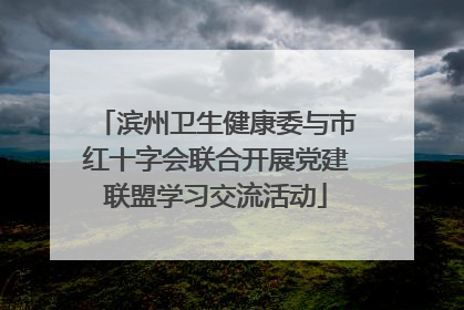 滨州卫生健康委与市红十字会联合开展党建联盟学习交流活动