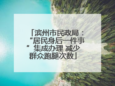 滨州市民政局：“居民身后一件事”集成办理 减少群众跑腿次数