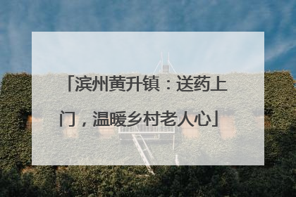 滨州黄升镇：送药上门，温暖乡村老人心