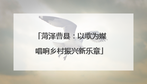 菏泽曹县：以歌为媒 唱响乡村振兴新乐章